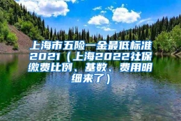 上海市五险一金最低标准2021（上海2022社保缴费比例、基数、费用明细来了）