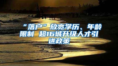 “落户”放宽学历、年龄限制 超16城升级人才引进政策