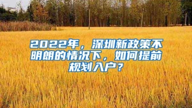 2022年，深圳新政策不明朗的情况下，如何提前规划入户？