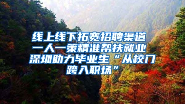 线上线下拓宽招聘渠道 一人一策精准帮扶就业 深圳助力毕业生“从校门跨入职场”