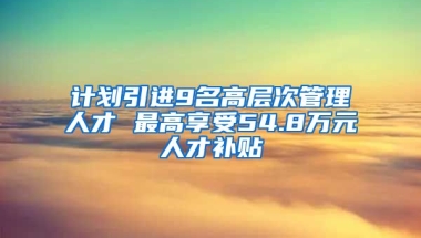 计划引进9名高层次管理人才 最高享受54.8万元人才补贴