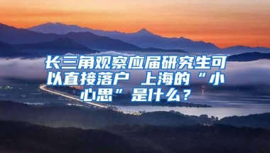 长三角观察应届研究生可以直接落户 上海的“小心思”是什么？