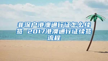 非深户港澳通行证怎么续签 2017港澳通行证续签流程