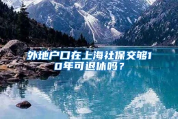 外地户口在上海社保交够10年可退休吗？