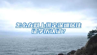 怎么在网上绑定深圳居住证学历认证？