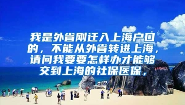 我是外省刚迁入上海户口的，不能从外省转进上海，请问我要要怎样办才能够交到上海的社保医保，