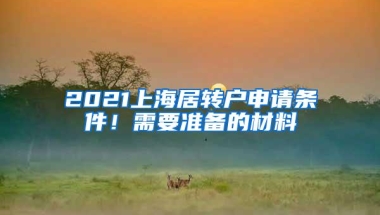 2021上海居转户申请条件！需要准备的材料