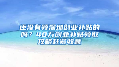 还没有领深圳创业补贴的吗？40万创业补贴领取攻略赶紧收藏