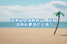 买不起上海的房产，还有没有必要落户上海？