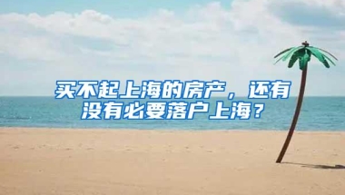 买不起上海的房产，还有没有必要落户上海？