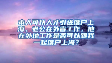 本人可以人才引进落户上海，老公在外省工作，他在外地工作是否可以跟我一起落户上海？