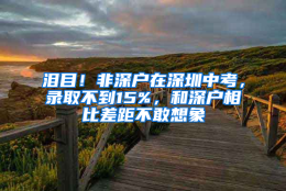 泪目！非深户在深圳中考，录取不到15%，和深户相比差距不敢想象