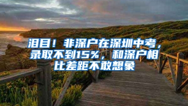 泪目！非深户在深圳中考，录取不到15%，和深户相比差距不敢想象