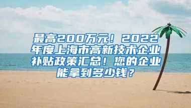 最高200万元！2022年度上海市高新技术企业补贴政策汇总！您的企业能拿到多少钱？