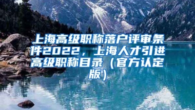 上海高级职称落户评审条件2022，上海人才引进高级职称目录（官方认定版）