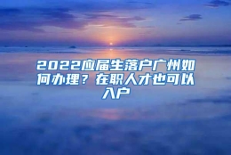 2022应届生落户广州如何办理？在职人才也可以入户