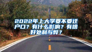 2022年上大学要不要迁户口？有什么影响？有啥好处利与弊？