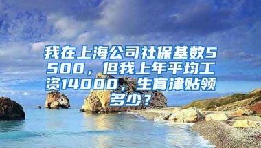 我在上海公司社保基数5500，但我上年平均工资14000，生育津贴领多少？