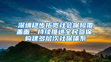 深圳稳步拓宽社会保险覆盖面：持续推进全民参保，构建多层次社保体系