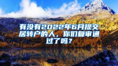 有没有2022年6月提交居转户的人，你们复审通过了吗？