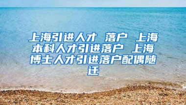 上海引进人才 落户 上海本科人才引进落户 上海博士人才引进落户配偶随迁