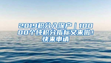 2019积分入深户｜10000个纯积分指标又来啦！快来申请