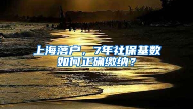 上海落户，7年社保基数如何正确缴纳？