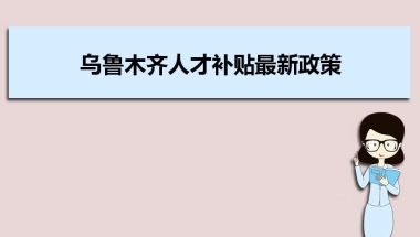 乌鲁木齐人才补贴最新政策及人才落户买房补贴细则