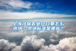 上海社保农业户口要怎么缴纳？缴纳标准是哪些？