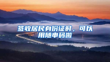 签收居民身份证时，可以用随申码啦