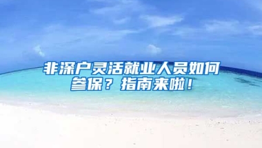 非深户灵活就业人员如何参保？指南来啦！