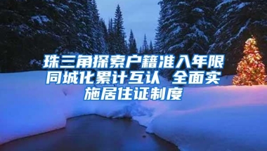 珠三角探索户籍准入年限同城化累计互认 全面实施居住证制度