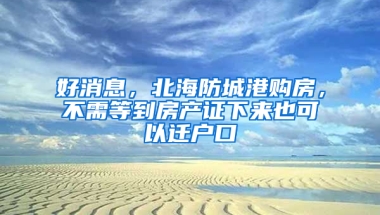 好消息，北海防城港购房，不需等到房产证下来也可以迁户口