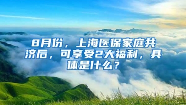 8月份，上海医保家庭共济后，可享受2大福利，具体是什么？