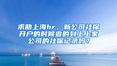 求助上海hr，新公司社保开户的时候查的到上上家公司的社保记录吗？