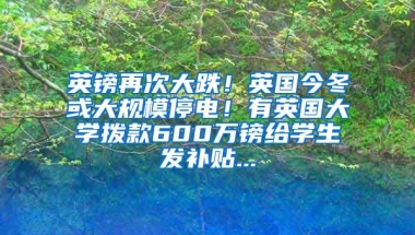 英镑再次大跌！英国今冬或大规模停电！有英国大学拨款600万镑给学生发补贴...