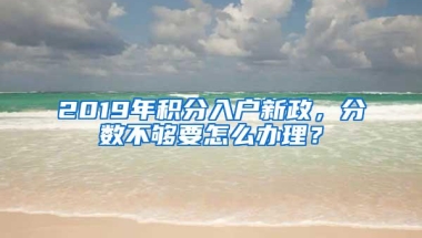 2019年积分入户新政，分数不够要怎么办理？