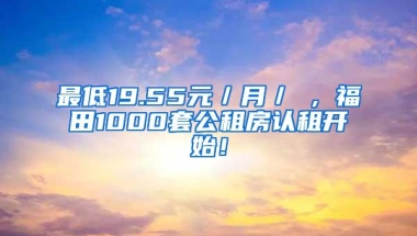 最低19.55元／月／㎡，福田1000套公租房认租开始！