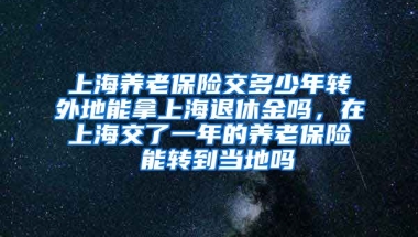 上海养老保险交多少年转外地能拿上海退休金吗，在上海交了一年的养老保险 能转到当地吗