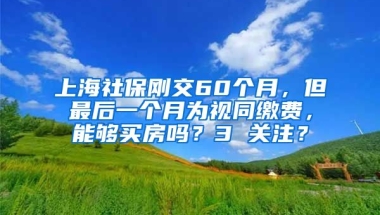 上海社保刚交60个月，但最后一个月为视同缴费，能够买房吗？3 关注？