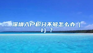 深圳入户积分不够怎么办（1）？