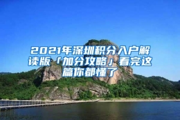 2021年深圳积分入户解读版「加分攻略」看完这篇你都懂了