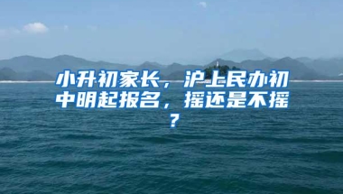 小升初家长，沪上民办初中明起报名，摇还是不摇？