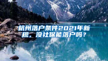 杭州落户条件2021年新规，没社保能落户吗？