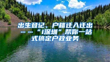 出生登记、户籍迁入迁出……“i深圳”帮你一站式搞定户政业务