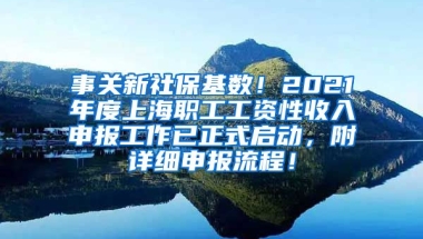 事关新社保基数！2021年度上海职工工资性收入申报工作已正式启动，附详细申报流程！