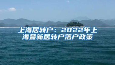 上海居转户：2022年上海最新居转户落户政策