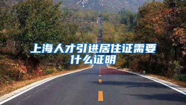 上海人才引进居住证需要什么证明