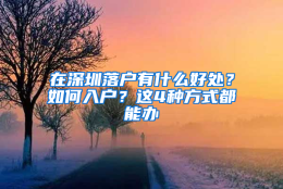 在深圳落户有什么好处？如何入户？这4种方式都能办