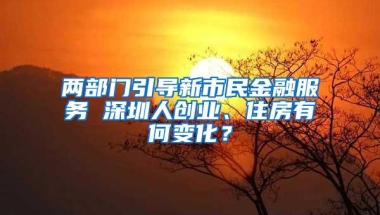 两部门引导新市民金融服务 深圳人创业、住房有何变化？